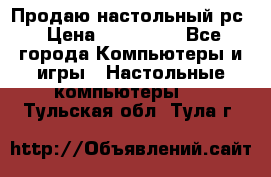 Продаю настольный рс › Цена ­ 175 000 - Все города Компьютеры и игры » Настольные компьютеры   . Тульская обл.,Тула г.
